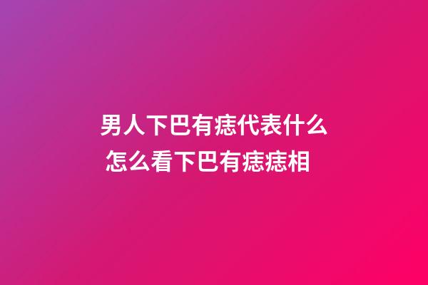 男人下巴有痣代表什么 怎么看下巴有痣痣相